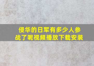 侵华的日军有多少人参战了呢视频播放下载安装