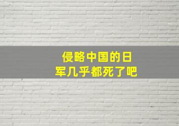 侵略中国的日军几乎都死了吧