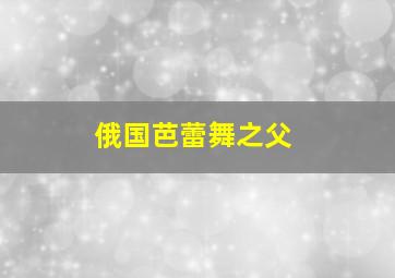 俄国芭蕾舞之父