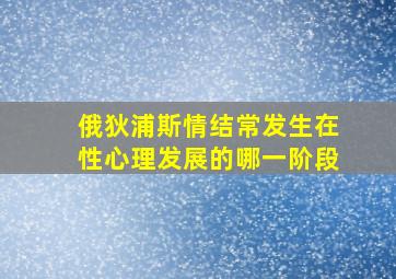 俄狄浦斯情结常发生在性心理发展的哪一阶段