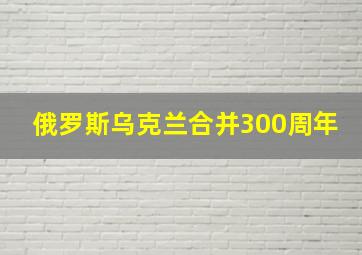 俄罗斯乌克兰合并300周年