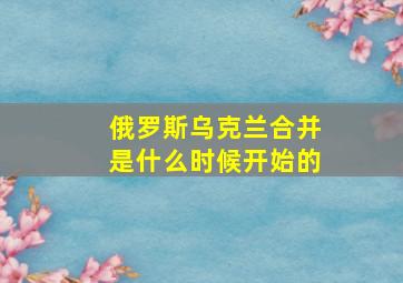 俄罗斯乌克兰合并是什么时候开始的