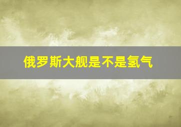 俄罗斯大舰是不是氢气