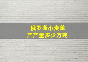 俄罗斯小麦单产产量多少万吨