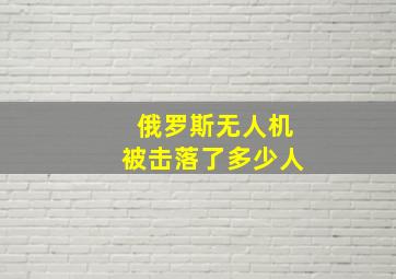 俄罗斯无人机被击落了多少人