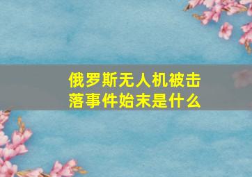 俄罗斯无人机被击落事件始末是什么