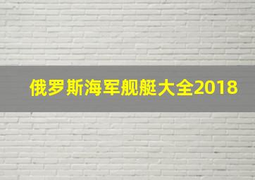 俄罗斯海军舰艇大全2018