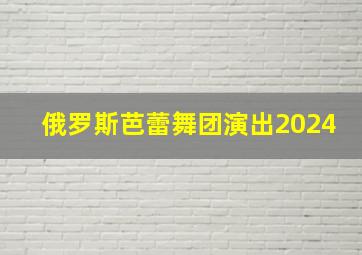 俄罗斯芭蕾舞团演出2024