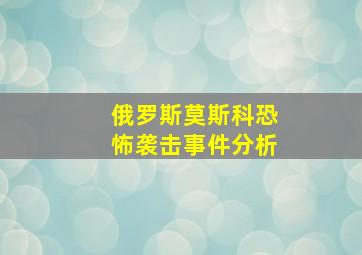 俄罗斯莫斯科恐怖袭击事件分析