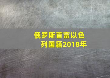 俄罗斯首富以色列国籍2018年