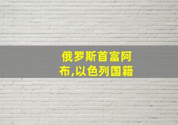 俄罗斯首富阿布,以色列国籍