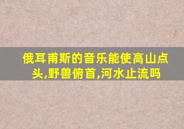 俄耳甫斯的音乐能使高山点头,野兽俯首,河水止流吗