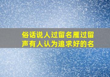 俗话说人过留名雁过留声有人认为追求好的名