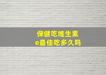 保健吃维生素e最佳吃多久吗