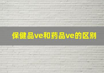 保健品ve和药品ve的区别