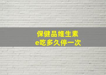 保健品维生素e吃多久停一次