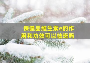 保健品维生素e的作用和功效可以祛斑吗