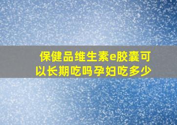 保健品维生素e胶囊可以长期吃吗孕妇吃多少