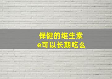 保健的维生素e可以长期吃么