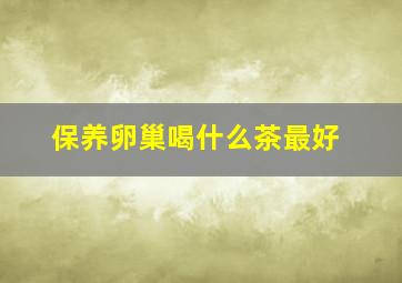 保养卵巢喝什么茶最好