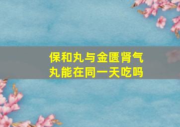 保和丸与金匮肾气丸能在同一天吃吗