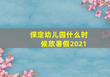 保定幼儿园什么时候放暑假2021