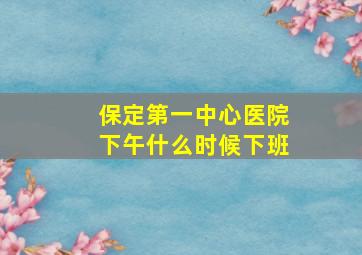 保定第一中心医院下午什么时候下班