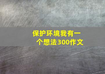 保护环境我有一个想法300作文