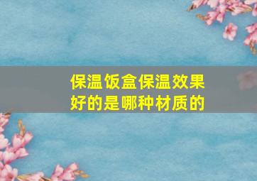 保温饭盒保温效果好的是哪种材质的