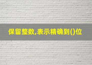 保留整数,表示精确到()位