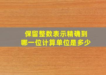 保留整数表示精确到哪一位计算单位是多少