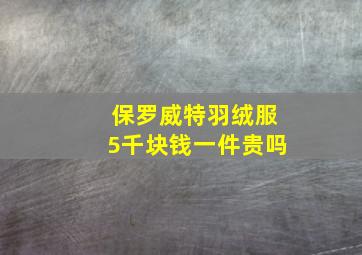 保罗威特羽绒服5千块钱一件贵吗