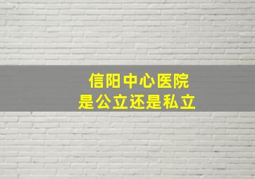 信阳中心医院是公立还是私立