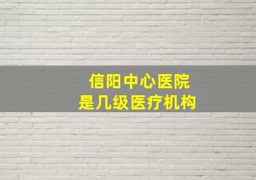 信阳中心医院是几级医疗机构