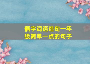 俩字词语造句一年级简单一点的句子