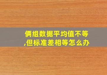 俩组数据平均值不等,但标准差相等怎么办