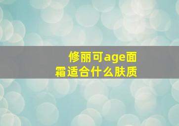 修丽可age面霜适合什么肤质