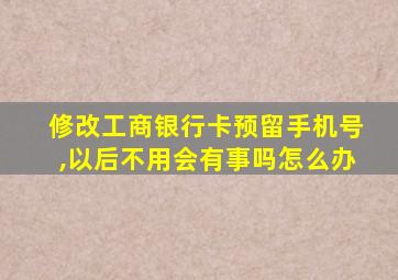 修改工商银行卡预留手机号,以后不用会有事吗怎么办