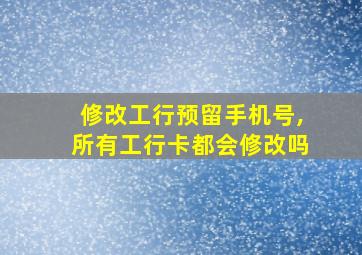 修改工行预留手机号,所有工行卡都会修改吗