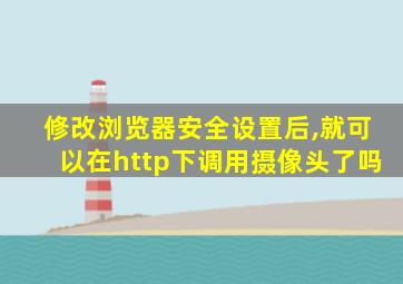 修改浏览器安全设置后,就可以在http下调用摄像头了吗