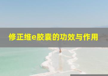 修正维e胶囊的功效与作用