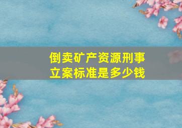 倒卖矿产资源刑事立案标准是多少钱