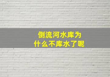 倒流河水库为什么不库水了呢