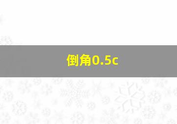 倒角0.5c