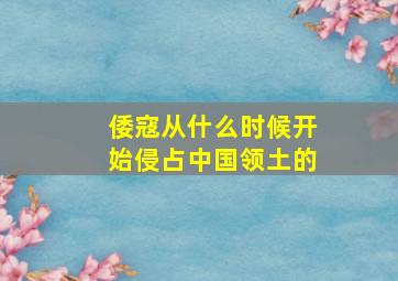 倭寇从什么时候开始侵占中国领土的