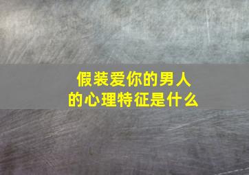 假装爱你的男人的心理特征是什么