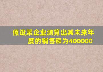 假设某企业测算出其未来年度的销售额为400000