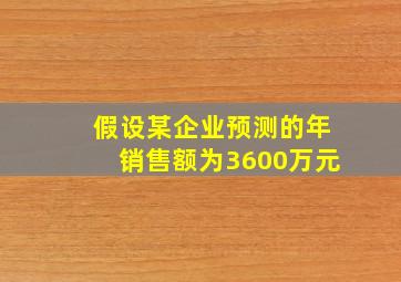 假设某企业预测的年销售额为3600万元