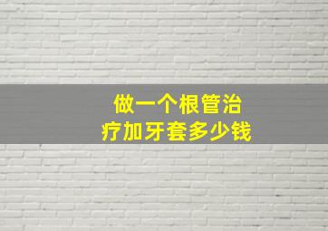 做一个根管治疗加牙套多少钱