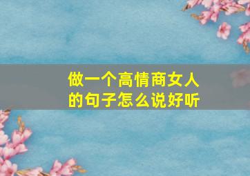 做一个高情商女人的句子怎么说好听